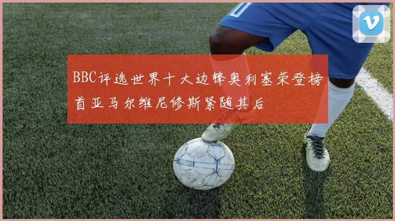 BBC评选世界十大边锋奥利塞荣登榜首亚马尔维尼修斯紧随其后