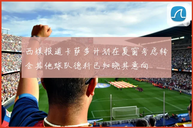 西媒报道卡萨多计划在夏窗考虑转会其他球队德科已知晓其意向