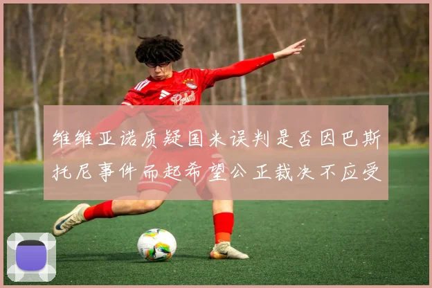 维维亚诺质疑国米误判是否因巴斯托尼事件而起希望公正裁决不应受影响