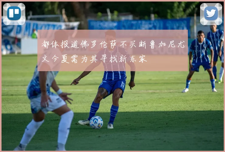 都体报道佛罗伦萨不买断鲁加尼尤文今夏需为其寻找新东家