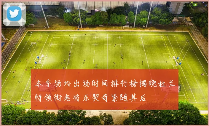 本季场均出场时间排行榜揭晓杜兰特领衔老将东契奇紧随其后