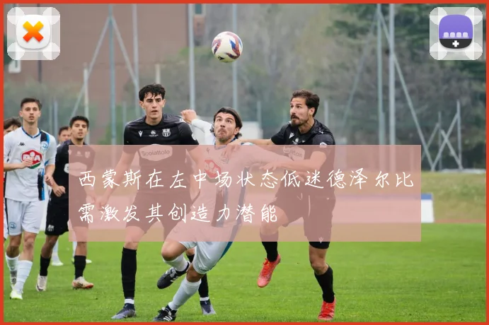 西蒙斯在左中场状态低迷德泽尔比需激发其创造力潜能