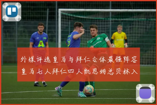 外媒评选皇马与拜仁合体最强阵容皇马七人拜仁四人凯恩姆总贝林入选