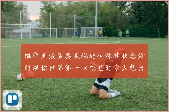 维耶里谈莱奥表现起伏称其状态好时堪称世界第一状态差时令人想出售